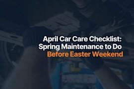 April Car Care Checklist: Spring Maintenance to Do Before Easter Weekend